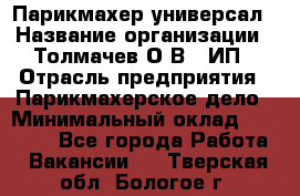 Парикмахер-универсал › Название организации ­ Толмачев О.В., ИП › Отрасль предприятия ­ Парикмахерское дело › Минимальный оклад ­ 18 000 - Все города Работа » Вакансии   . Тверская обл.,Бологое г.